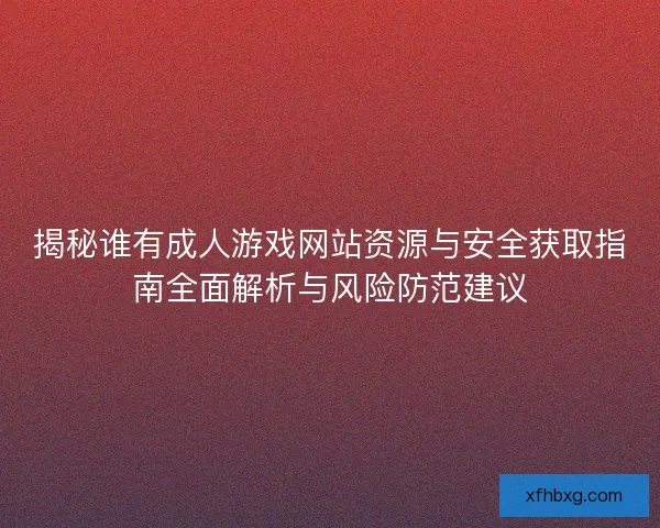 揭秘谁有成人游戏网站资源与安全获取指南全面解析与风险防范建议