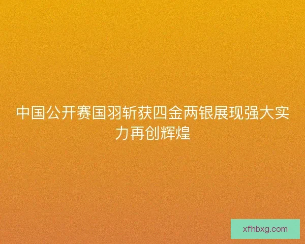 中国公开赛国羽斩获四金两银展现强大实力再创辉煌
