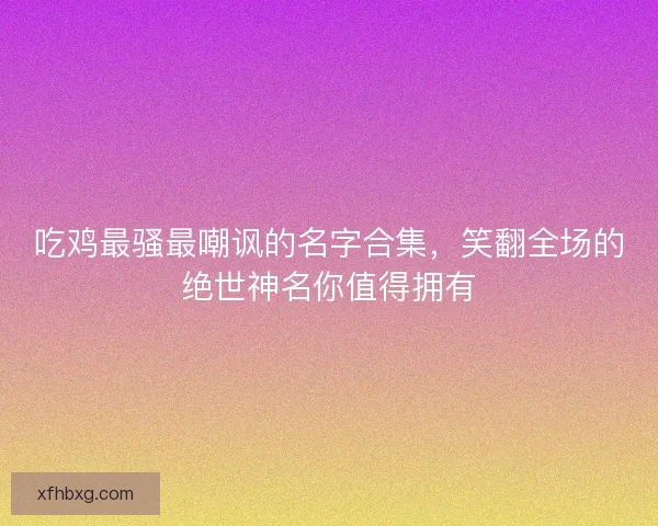 吃鸡最骚最嘲讽的名字合集，笑翻全场的绝世神名你值得拥有